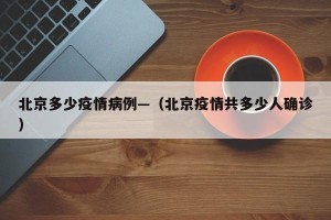 北京多少疫情病例—（北京疫情共多少人确诊）