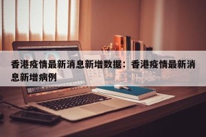香港疫情最新消息新增数据：香港疫情最新消息新增病例