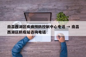 南昌西湖区疾病预防控制中心电话 → 南昌西湖区防疫站咨询电话