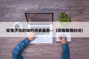 疫情济南封城时间表最新—（济南疫情封闭）