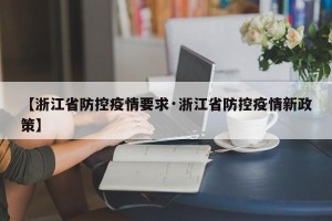 【浙江省防控疫情要求·浙江省防控疫情新政策】
