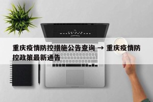 重庆疫情防控措施公告查询 → 重庆疫情防控政策最新通告