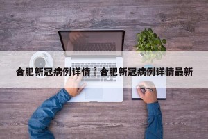 合肥新冠病例详情›合肥新冠病例详情最新