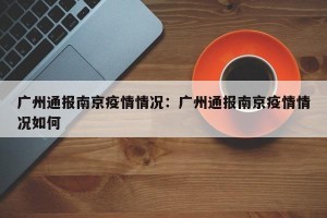 广州通报南京疫情情况：广州通报南京疫情情况如何