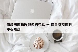 南昌防控指挥部咨询电话 → 南昌防疫控制中心电话