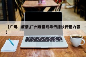 【广州、疫情,广州疫情病毒传播快传播力强】