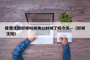 疫情沈阳封城时间海口封城了吗今天—（封城 沈阳）
