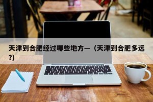 天津到合肥经过哪些地方—（天津到合肥多远?）
