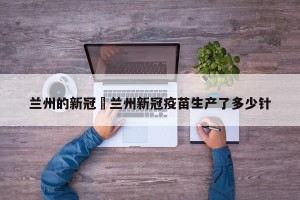 兰州的新冠›兰州新冠疫苗生产了多少针