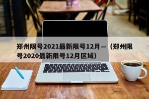 郑州限号2021最新限号12月—（郑州限号2020最新限号12月区域）