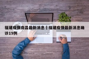 福建疫情南昌最新消息›福建疫情最新消息确诊19例