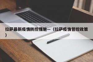 拉萨最新疫情防控措施—（拉萨疫情管控政策）