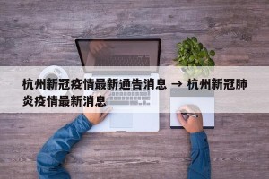 杭州新冠疫情最新通告消息 → 杭州新冠肺炎疫情最新消息