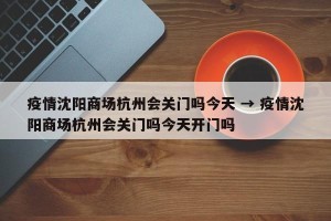 疫情沈阳商场杭州会关门吗今天 → 疫情沈阳商场杭州会关门吗今天开门吗