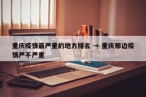 重庆疫情最严重的地方排名 → 重庆那边疫情严不严重