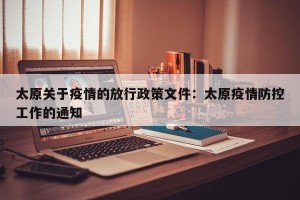 太原关于疫情的放行政策文件：太原疫情防控工作的通知