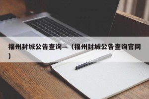 福州封城公告查询—（福州封城公告查询官网）