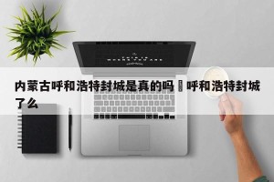 内蒙古呼和浩特封城是真的吗›呼和浩特封城了么