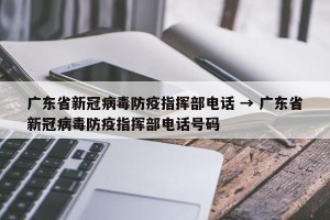 广东省新冠病毒防疫指挥部电话 → 广东省新冠病毒防疫指挥部电话号码