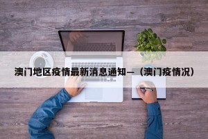 澳门地区疫情最新消息通知—（澳门疫情况）
