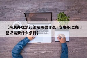 【南京办理澳门签证需要什么·南京办理澳门签证需要什么条件】