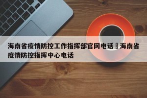 海南省疫情防控工作指挥部官网电话›海南省疫情防控指挥中心电话