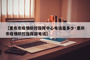 【重庆市疫情防控指挥中心电话是多少·重庆市疫情防控指挥部电话】