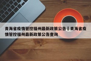 青海省疫情管控福州最新政策公告›青海省疫情管控福州最新政策公告查询
