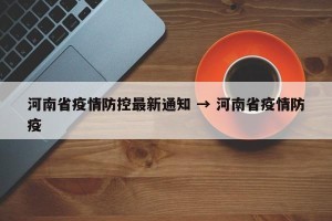 河南省疫情防控最新通知 → 河南省疫情防疫