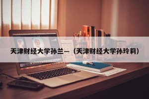天津财经大学孙兰—（天津财经大学孙玲莉）