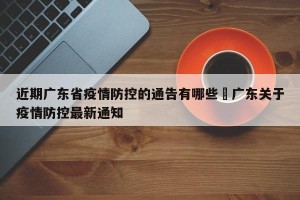 近期广东省疫情防控的通告有哪些›广东关于疫情防控最新通知