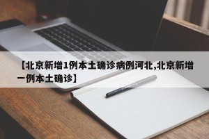 【北京新增1例本土确诊病例河北,北京新增一例本土确诊】