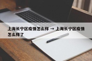 上海长宁区疫情怎么样 → 上海长宁区疫情怎么样了