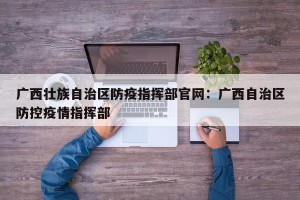 广西壮族自治区防疫指挥部官网：广西自治区防控疫情指挥部
