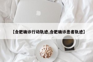【合肥确诊行动轨迹,合肥确诊患者轨迹】