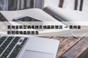 贵州省新型病毒肺炎病最新情况 → 贵州省新冠疫情最新报告