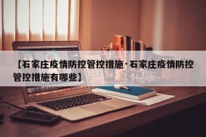 【石家庄疫情防控管控措施·石家庄疫情防控管控措施有哪些】