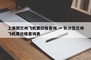 上海到兰州飞机票价格查询 → 长沙至兰州飞机票价格查询表