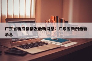 广东省新疫情情况最新消息：广东省新例最新消息