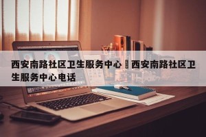 西安南路社区卫生服务中心›西安南路社区卫生服务中心电话