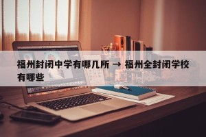 福州封闭中学有哪几所 → 福州全封闭学校有哪些