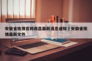 安徽省疫情官网南昌最新消息通知›安徽省疫情最新文件