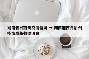 湖南省湘西州疫情情况 → 湖南湘西自治州疫情最新数据消息