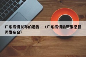 广东疫情发布的通告—（广东疫情最新消息新闻发布会）