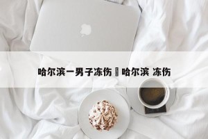 哈尔滨一男子冻伤›哈尔滨 冻伤