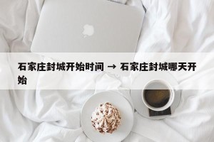 石家庄封城开始时间 → 石家庄封城哪天开始