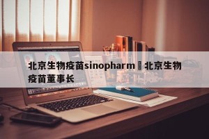 北京生物疫苗sinopharm›北京生物疫苗董事长