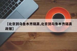 【北京到乌鲁木齐隔离,北京到乌鲁木齐隔离政策】