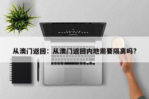 从澳门返回：从澳门返回内地需要隔离吗?
