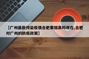 【广州最新传染疫情合肥要隔离吗现在,合肥对广州的防疫政策】